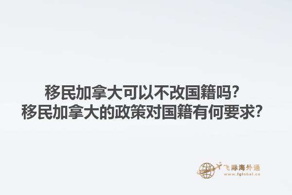移民加拿大可以不改國籍嗎？移民加拿大的政策對國籍有何要求？
