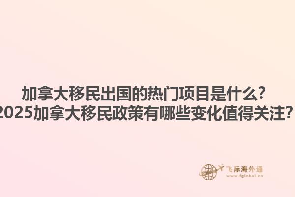 加拿大移民出國的熱門項目是什么？2025加拿大移民政策有哪些變化值得關注？
