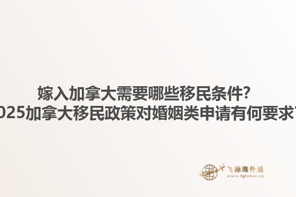 嫁入加拿大需要哪些移民條件？2025加拿大移民政策對婚姻類申請有何要求？