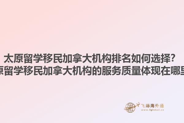太原留學(xué)移民加拿大機(jī)構(gòu)排名如何選擇？太原留學(xué)移民加拿大機(jī)構(gòu)的服務(wù)質(zhì)量體現(xiàn)在哪里？