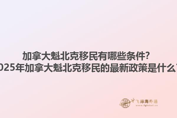 加拿大魁北克移民有哪些條件？2025年加拿大魁北克移民的最新政策是什么？
