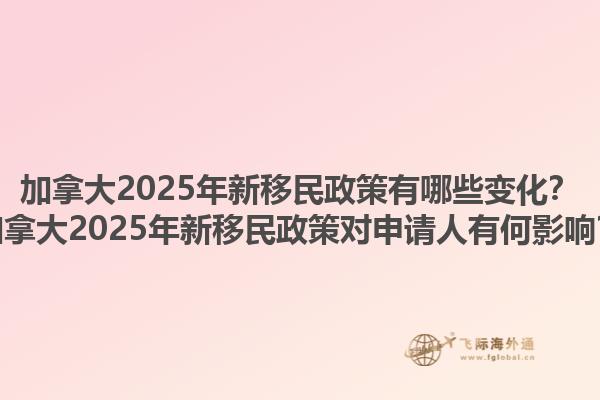 加拿大2025年新移民政策有哪些變化？加拿大2025年新移民政策對申請人有何影響？