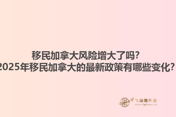 移民加拿大風(fēng)險增大了嗎？2025年移民加拿大的最新政策有哪些變化？