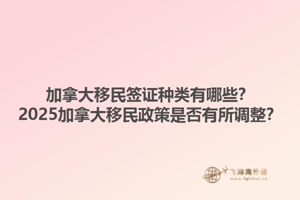 加拿大移民簽證種類有哪些？2025加拿大移民政策是否有所調(diào)整？
