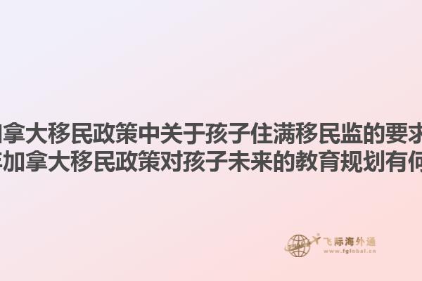 2025年加拿大移民政策中關(guān)于孩子住滿移民監(jiān)的要求是什么？2025年加拿大移民政策對孩子未來的教育規(guī)劃有何影響？