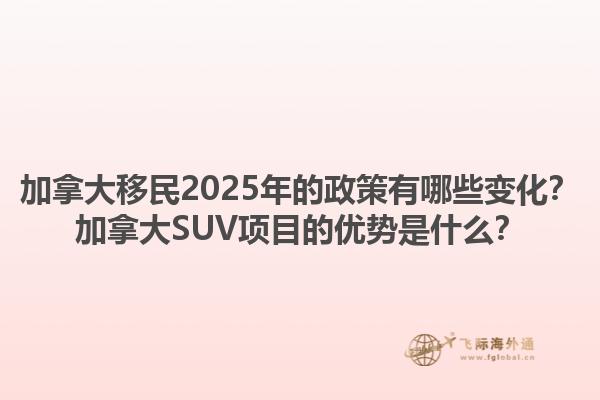 加拿大移民2025年的政策有哪些變化？加拿大SUV項目的優(yōu)勢是什么？