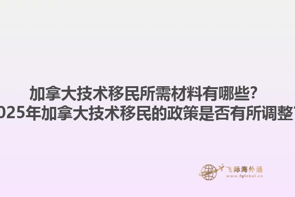 加拿大技術(shù)移民所需材料有哪些？2025年加拿大技術(shù)移民的政策是否有所調(diào)整？