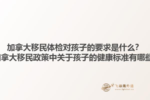 加拿大移民體檢對(duì)孩子的要求是什么？2025加拿大移民政策中關(guān)于孩子的健康標(biāo)準(zhǔn)有哪些變化？
