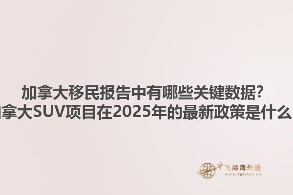 加拿大移民報(bào)告中有哪些關(guān)鍵數(shù)據(jù)？加拿大SUV項(xiàng)目在2025年的最新政策是什么？