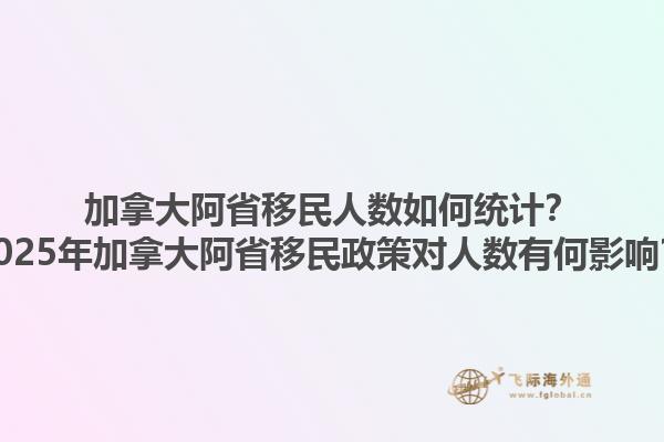 加拿大阿省移民人數(shù)如何統(tǒng)計(jì)？2025年加拿大阿省移民政策對(duì)人數(shù)有何影響？