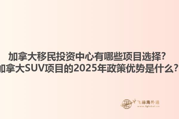 加拿大移民投資中心有哪些項(xiàng)目選擇？加拿大SUV項(xiàng)目的2025年政策優(yōu)勢(shì)是什么？