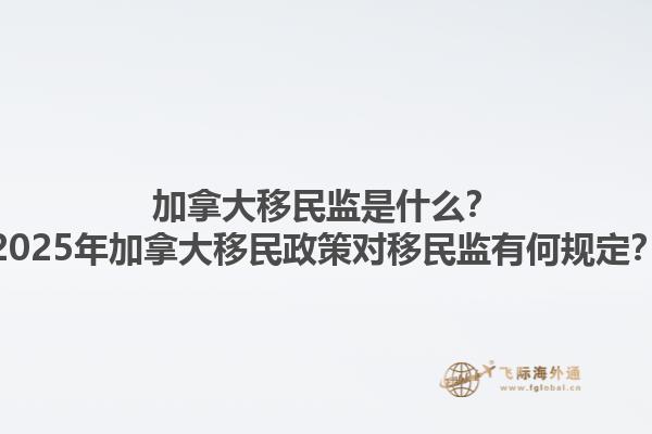 加拿大移民監(jiān)是什么？2025年加拿大移民政策對(duì)移民監(jiān)有何規(guī)定？