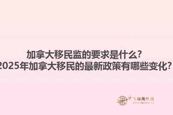加拿大移民監(jiān)的要求是什么？2025年加拿大移民的最新政策有哪些變化？