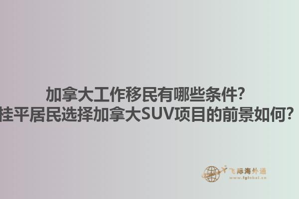 加拿大工作移民有哪些條件？桂平居民選擇加拿大SUV項目的前景如何？