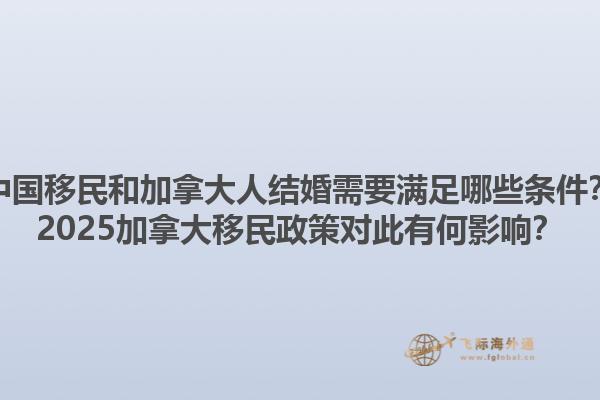 中國移民和加拿大人結(jié)婚需要滿足哪些條件？2025加拿大移民政策對此有何影響？