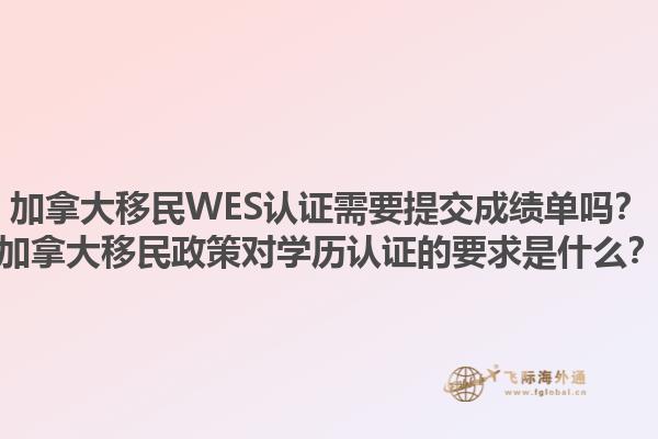 加拿大移民WES認證需要提交成績單嗎？加拿大移民政策對學歷認證的要求是什么？