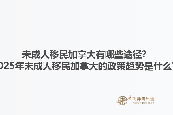 未成人移民加拿大有哪些途徑？2025年未成人移民加拿大的政策趨勢是什么？