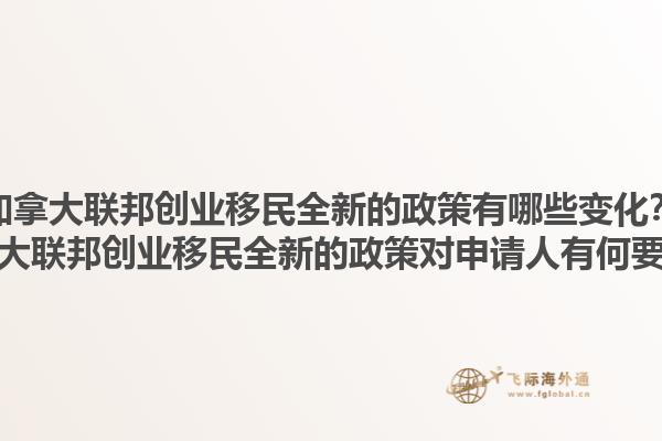 加拿大聯(lián)邦創(chuàng)業(yè)移民全新的政策有哪些變化？加拿大聯(lián)邦創(chuàng)業(yè)移民全新的政策對申請人有何要求？