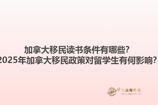 加拿大移民讀書條件有哪些？2025年加拿大移民政策對(duì)留學(xué)生有何影響？