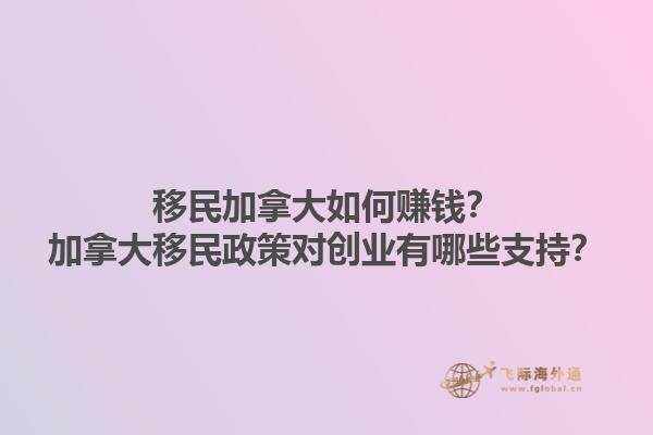 移民加拿大如何賺錢？加拿大移民政策對(duì)創(chuàng)業(yè)有哪些支持？