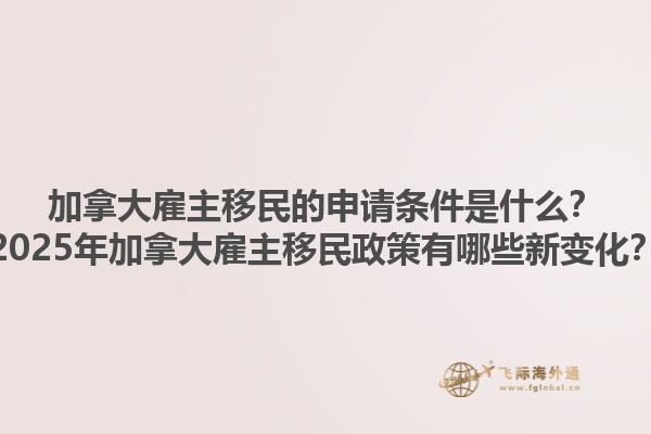 加拿大雇主移民的申請(qǐng)條件是什么？2025年加拿大雇主移民政策有哪些新變化？