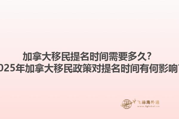 加拿大移民提名時(shí)間需要多久？2025年加拿大移民政策對(duì)提名時(shí)間有何影響？