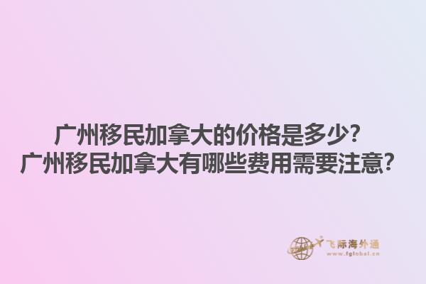 廣州移民加拿大的價(jià)格是多少？廣州移民加拿大有哪些費(fèi)用需要注意？