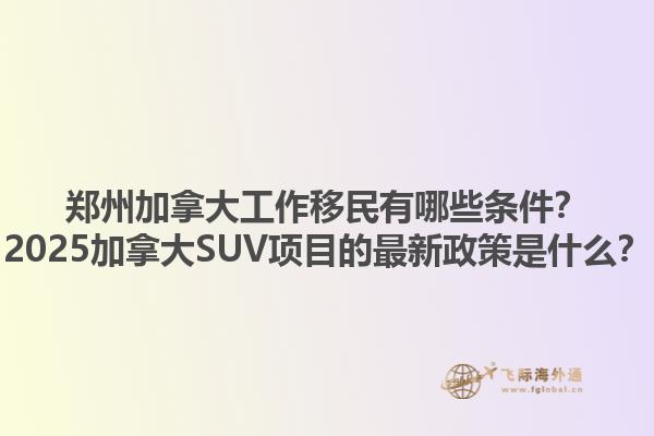 鄭州加拿大工作移民有哪些條件？2025加拿大SUV項(xiàng)目的最新政策是什么？1.jpg