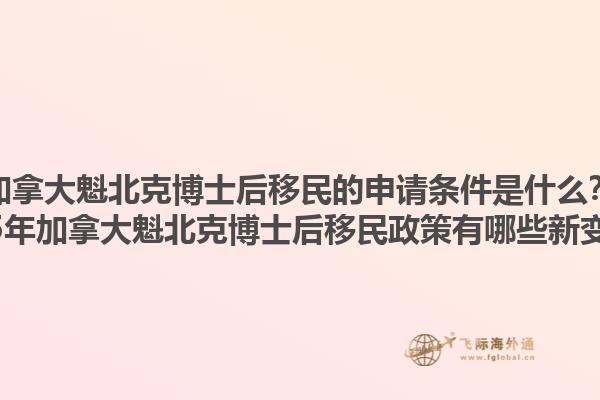 加拿大魁北克博士后移民的申請條件是什么？2025年加拿大魁北克博士后移民政策有哪些新變化？1.jpg