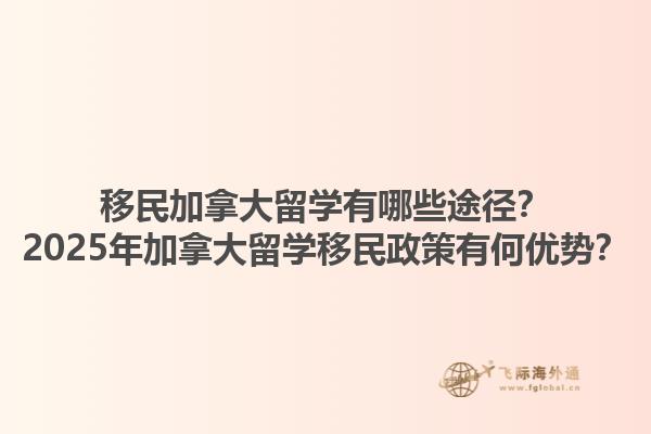 移民加拿大留學有哪些途徑？2025年加拿大留學移民政策有何優(yōu)勢？1.jpg