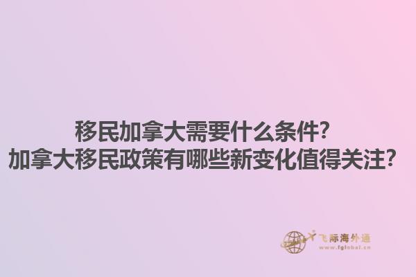 移民加拿大需要什么條件？加拿大移民政策有哪些新變化值得關(guān)注？