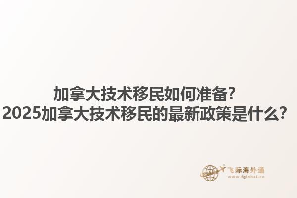 加拿大技術(shù)移民如何準備？2025加拿大技術(shù)移民的最新政策是什么？