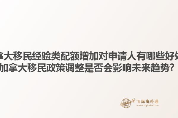 加拿大移民經(jīng)驗類配額增加對申請人有哪些好處？加拿大移民政策調(diào)整是否會影響未來趨勢？