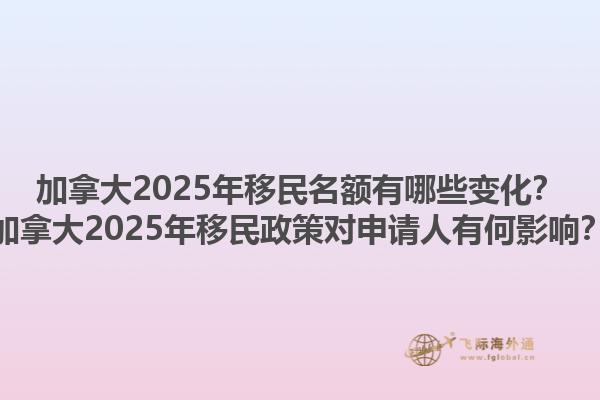 加拿大2025年移民名額有哪些變化？加拿大2025年移民政策對(duì)申請(qǐng)人有何影響？