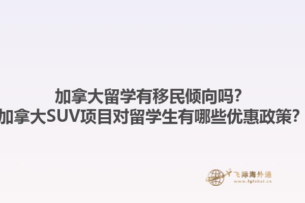 加拿大留學(xué)有移民傾向嗎？加拿大SUV項(xiàng)目對(duì)留學(xué)生有哪些優(yōu)惠政策？