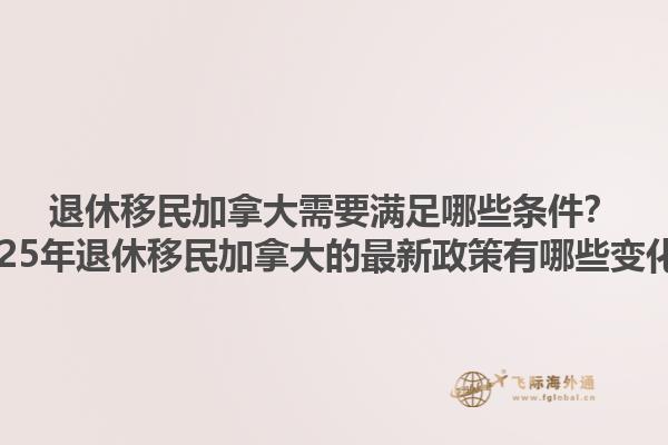 退休移民加拿大需要滿足哪些條件？2025年退休移民加拿大的最新政策有哪些變化？