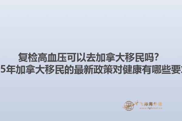 復(fù)檢高血壓可以去加拿大移民嗎？2025年加拿大移民的最新政策對(duì)健康有哪些要求？