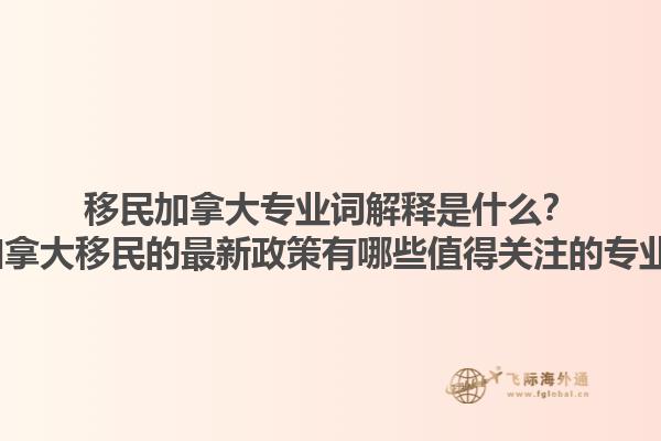 移民加拿大專業(yè)詞解釋是什么？2025加拿大移民的最新政策有哪些值得關(guān)注的專業(yè)術(shù)語？