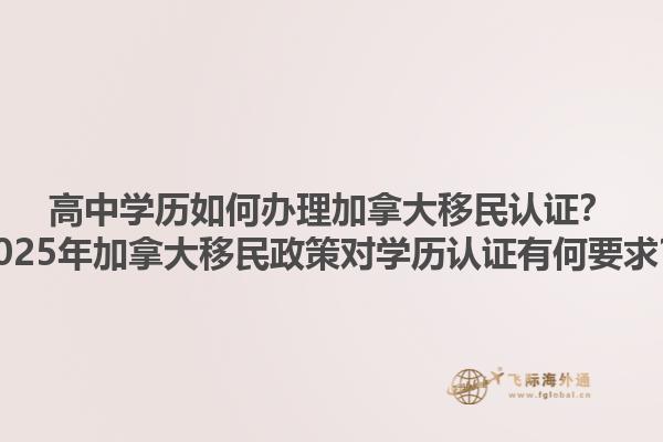 高中學(xué)歷如何辦理加拿大移民認(rèn)證？2025年加拿大移民政策對(duì)學(xué)歷認(rèn)證有何要求？