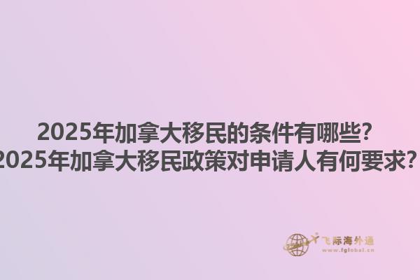 2025年加拿大移民的條件有哪些？2025年加拿大移民政策對申請人有何要求？