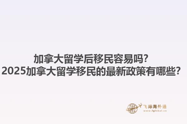 加拿大留學(xué)后移民容易嗎？2025加拿大留學(xué)移民的最新政策有哪些？