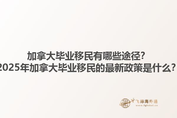 加拿大畢業(yè)移民有哪些途徑？2025年加拿大畢業(yè)移民的最新政策是什么？