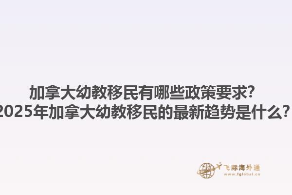 加拿大幼教移民有哪些政策要求？2025年加拿大幼教移民的最新趨勢是什么？