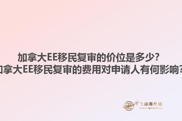 加拿大EE移民復(fù)審的價(jià)位是多少？加拿大EE移民復(fù)審的費(fèi)用對申請人有何影響？