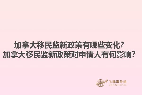 加拿大移民監(jiān)新政策有哪些變化？加拿大移民監(jiān)新政策對申請人有何影響？