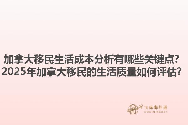 加拿大移民生活成本分析有哪些關鍵點？2025年加拿大移民的生活質(zhì)量如何評估？