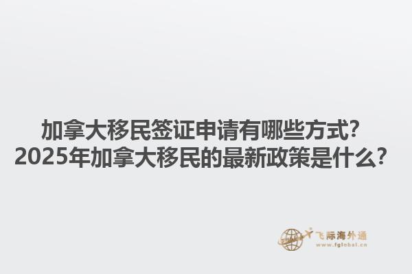加拿大移民簽證申請有哪些方式？2025年加拿大移民的最新政策是什么？