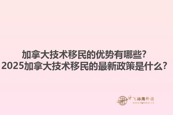 加拿大技術移民的優(yōu)勢有哪些？2025加拿大技術移民的最新政策是什么？