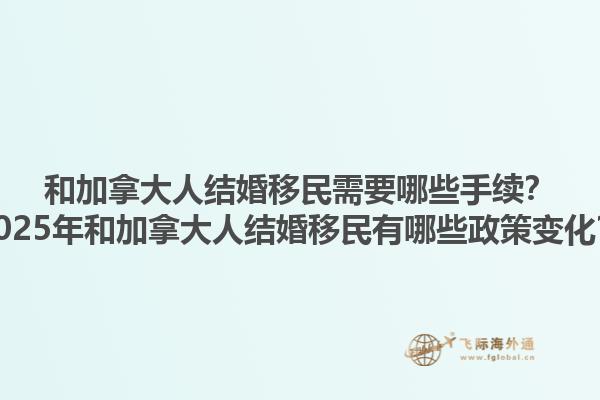 和加拿大人結婚移民需要哪些手續(xù)？2025年和加拿大人結婚移民有哪些政策變化？