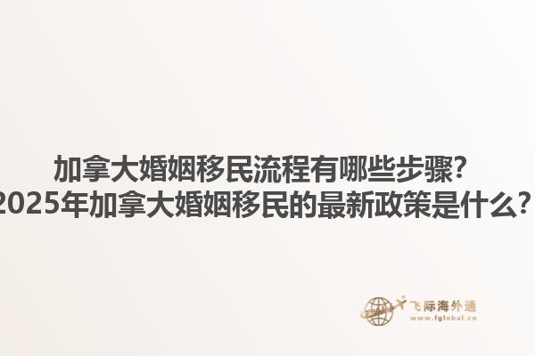 加拿大婚姻移民流程有哪些步驟？2025年加拿大婚姻移民的最新政策是什么？